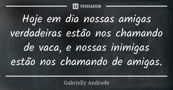 Hoje em dia nossas amigas verdadeiras estão nos chamando de vaca, e nossas inimigas estão nos chamando de amigas.... Frase de Gabrielly Andrade.