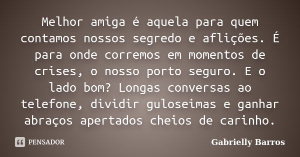 Melhor amiga é aquela para quem contamos nossos segredo e aflições. É para onde corremos em momentos de crises, o nosso porto seguro. E o lado bom? Longas conve... Frase de Gabrielly Barros.