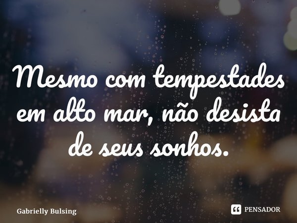 ⁠Mesmo com tempestades em alto mar, não desista de seus sonhos.... Frase de Gabrielly Bulsing.