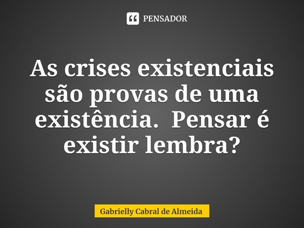 As crises existenciais são provas de uma existência. ⁠Pensar é existir lembra?... Frase de Gabrielly Cabral de Almeida.