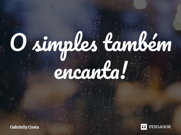 ⁠O simples também encanta!... Frase de Gabrielly Costa.