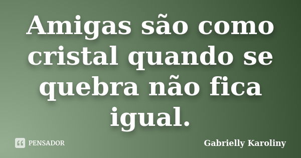 Amigas são como cristal quando se quebra não fica igual.... Frase de Gabrielly Karoliny.