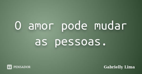 O amor pode mudar as pessoas.... Frase de Gabrielly Lima.