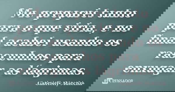 Me preparei tanto para o que viria, e no final acabei usando os rascunhos para enxugar as lágrimas.... Frase de Gabrielly Matchin.