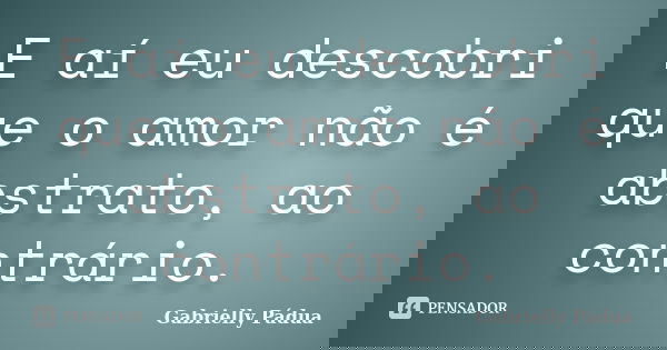 E aí eu descobri que o amor não é abstrato, ao contrário.... Frase de Gabrielly Pádua.