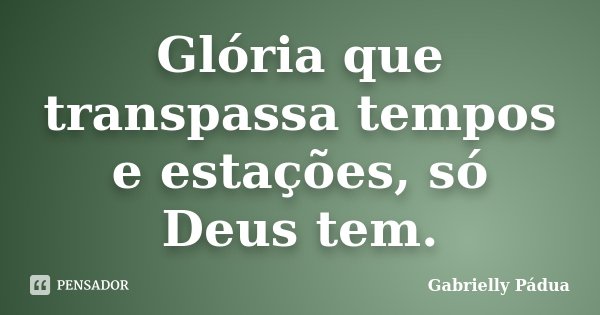Glória que transpassa tempos e estações, só Deus tem.... Frase de Gabrielly Pádua.