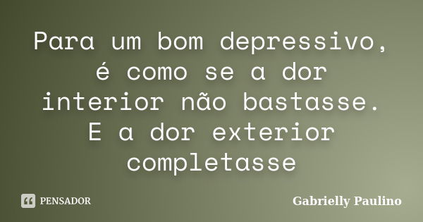 Para um bom depressivo, é como se a dor interior não bastasse. E a dor exterior completasse... Frase de Gabrielly Paulino.