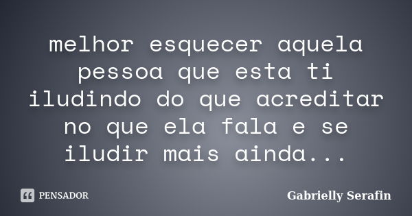 melhor esquecer aquela pessoa que esta ti iludindo do que acreditar no que ela fala e se iludir mais ainda...... Frase de Gabrielly Serafin.