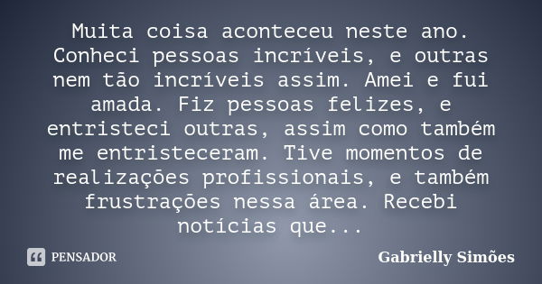 Muita coisa aconteceu neste ano. Conheci pessoas incríveis, e outras nem tão incríveis assim. Amei e fui amada. Fiz pessoas felizes, e entristeci outras, assim ... Frase de Gabrielly Simões.