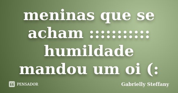 meninas que se acham ::::::::::: humildade mandou um oi (:... Frase de Gabrielly Steffany.