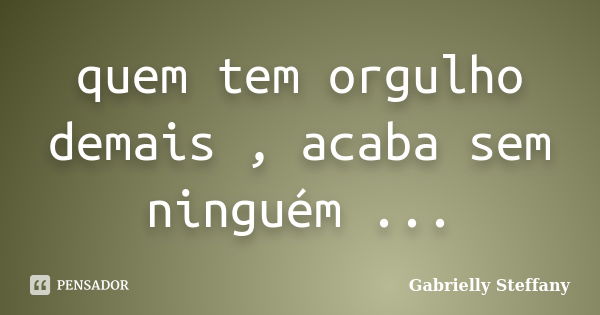 quem tem orgulho demais , acaba sem ninguém ...... Frase de Gabrielly Steffany.