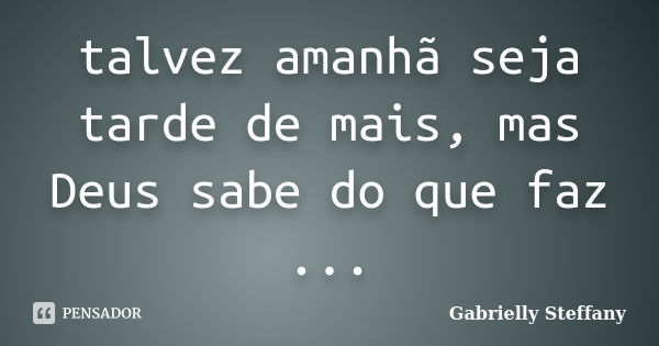 talvez amanhã seja tarde de mais, mas Deus sabe do que faz ...... Frase de Gabrielly Steffany.