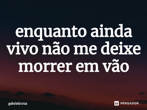 ⁠enquanto ainda vivo não me deixe morrer em vão... Frase de gabrielrcruz.
