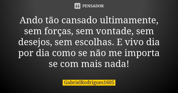 Ando tão cansado ultimamente, sem forças, sem vontade, sem desejos, sem escolhas. E vivo dia por dia como se não me importa se com mais nada!... Frase de GabrielRodrigues1605.