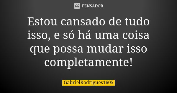 Estou cansado de tudo isso, e só há uma coisa que possa mudar isso completamente!... Frase de GabrielRodrigues1605.