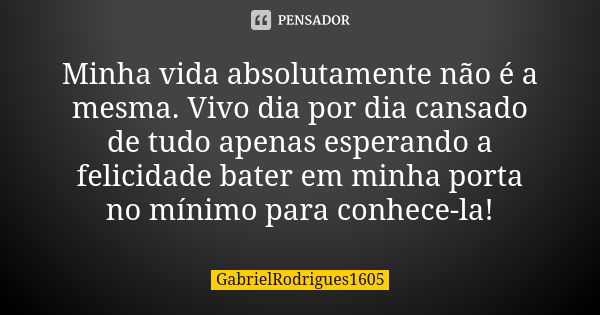 Minha vida absolutamente não é a mesma. Vivo dia por dia cansado de tudo apenas esperando a felicidade bater em minha porta no mínimo para conhece-la!... Frase de GabrielRodrigues1605.