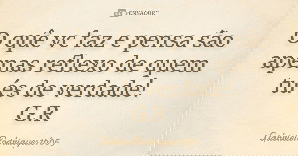 O quê vc faz e pensa são apenas reflexo de quem tu és de verdade! G.R... Frase de GabrielRodrigues1605.