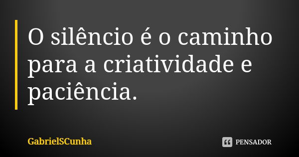 O silêncio é o caminho para a criatividade e paciência.... Frase de GabrielSCunha.