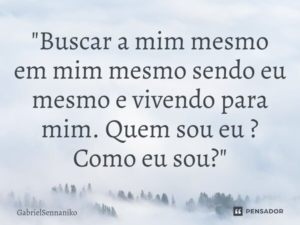 "Buscar a mim mesmo em mim mesmo sendo eu mesmo e vivendo para mim. Quem sou eu ? Como eu sou?"... Frase de GabrielSennaniko.