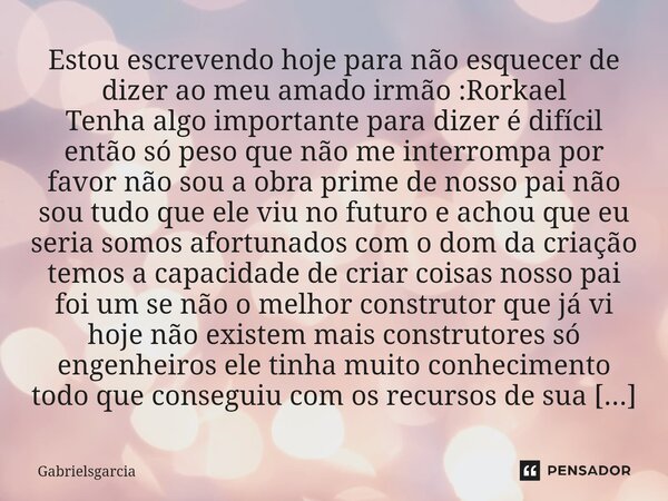 Estou escrevendo hoje para não esquecer de dizer ao meu amado irmão :Rorkael Tenha algo importante para dizer é difícil então só peso que não me interrompa por ... Frase de Gabrielsgarcia.