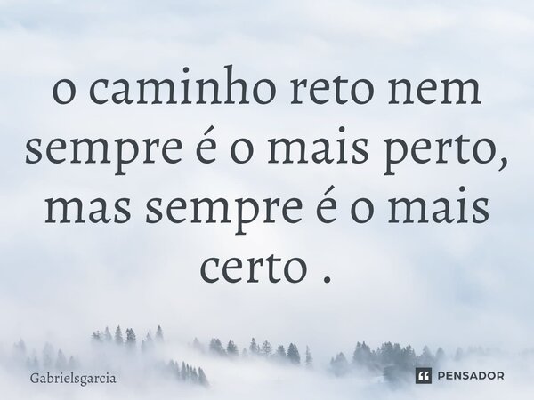 ⁠o caminho reto nem sempre é o mais perto, mas sempre é o mais certo.... Frase de Gabrielsgarcia.
