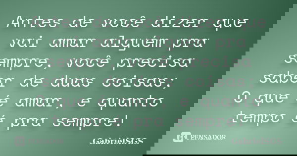 Antes de você dizer que vai amar alguém pra sempre, você precisa saber de duas coisas; O que é amar, e quanto tempo é pra sempre!... Frase de GabrielSGS.