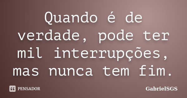 Quando é de verdade, pode ter mil interrupções, mas nunca tem fim.... Frase de GabrielSGS.