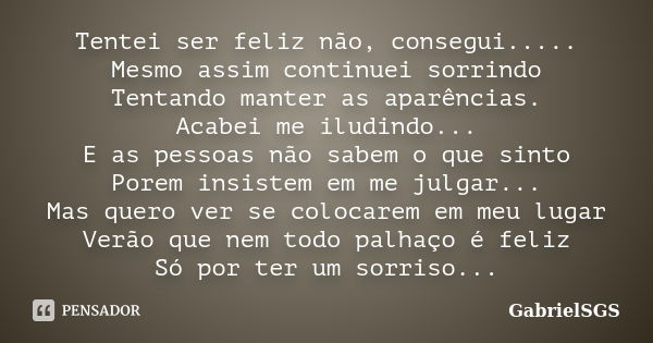 Tentei ser feliz não, consegui..... Mesmo assim continuei sorrindo Tentando manter as aparências. Acabei me iludindo... E as pessoas não sabem o que sinto Porem... Frase de GabrielSGS.