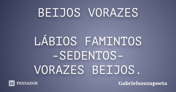 BEIJOS VORAZES LÁBIOS FAMINTOS -SEDENTOS- VORAZES BEIJOS.... Frase de GABRIELSOUZAPOETA.