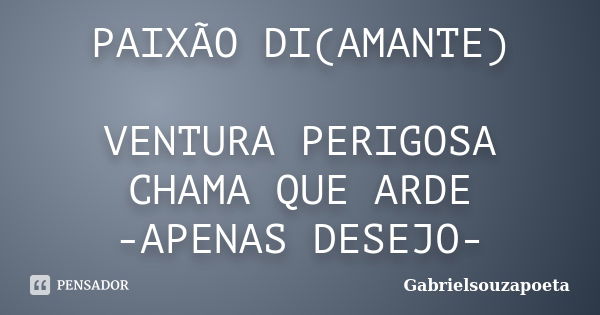 PAIXÃO DI(AMANTE) VENTURA PERIGOSA CHAMA QUE ARDE -APENAS DESEJO-... Frase de GABRIELSOUZAPOETA.