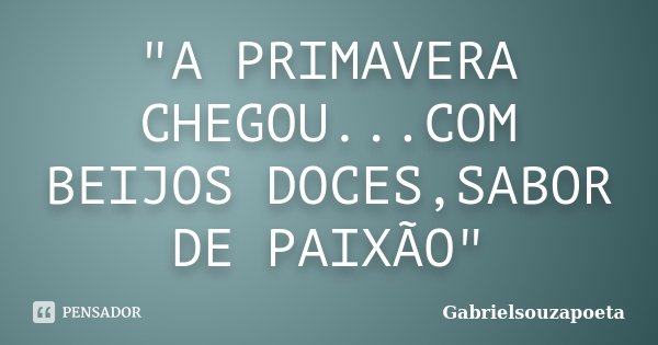"A PRIMAVERA CHEGOU...COM BEIJOS DOCES,SABOR DE PAIXÃO"... Frase de GABRIELSOUZAPOETA.