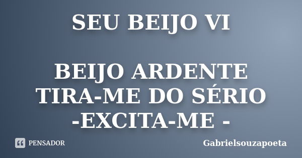 SEU BEIJO VI BEIJO ARDENTE TIRA-ME DO SÉRIO -EXCITA-ME -... Frase de GABRIELSOUZAPOETA.