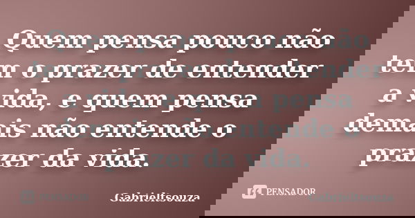 Quem pensa pouco não tem o prazer de entender a vida, e quem pensa demais não entende o prazer da vida.... Frase de GabrielTSouza.