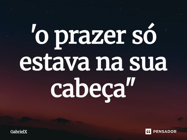 '⁠o prazer só estava na sua cabeça"... Frase de GabrielX.