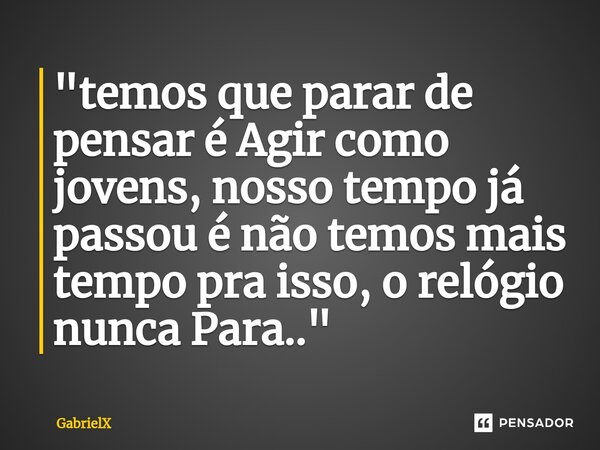 "⁠temos que parar de pensar é Agir como jovens, nosso tempo já passou é não temos mais tempo pra isso, o relógio nunca Para.."... Frase de GabrielX.