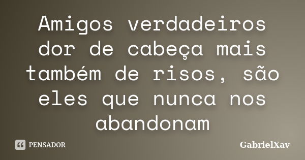 Amigos verdadeiros dor de cabeça mais também de risos, são eles que nunca nos abandonam... Frase de GabrielXav.