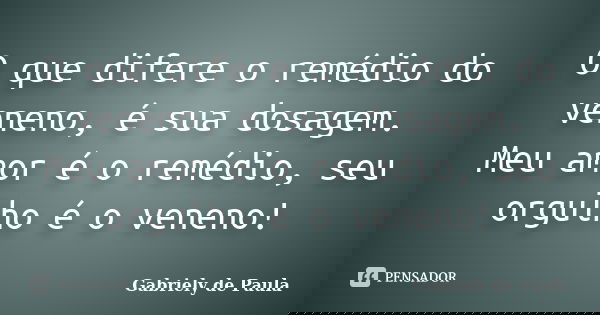 O que difere o remédio do veneno, é sua dosagem. Meu amor é o remédio, seu orgulho é o veneno!... Frase de Gabriely de Paula.