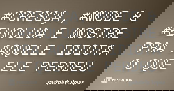 #CRESÇA, #MUDE & #EVOLUA E MOSTRE PRA AQUELE IDIOTA O QUE ELE PERDEU... Frase de gabriely lopes.