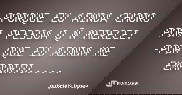 -PORQUE EU AINDA CHORO POR PESSOA Q Ñ MERECE? -POR QUE EU AINDA ME EMPORTO........ Frase de gabriely lopes.