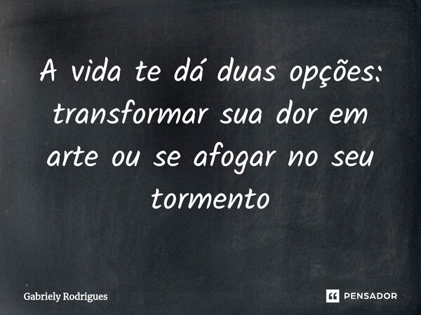 ⁠A vida te dá duas opções: transformar sua dor em arte ou se afogar no seu tormento... Frase de Gabriely Rodrigues.