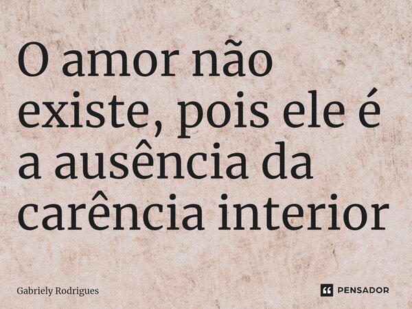⁠O amor não existe, pois ele é a ausência da carência interior... Frase de Gabriely Rodrigues.
