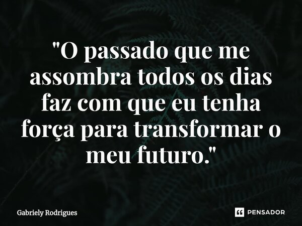 ⁠"O passado que me assombra todos os dias faz com que eu tenha força para transformar o meu futuro."... Frase de Gabriely Rodrigues.