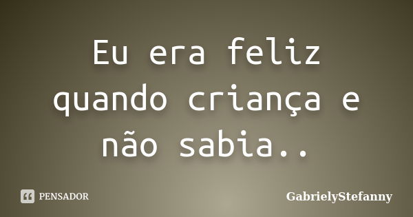 Eu era feliz quando criança e não sabia..... Frase de GabrielyStefanny.