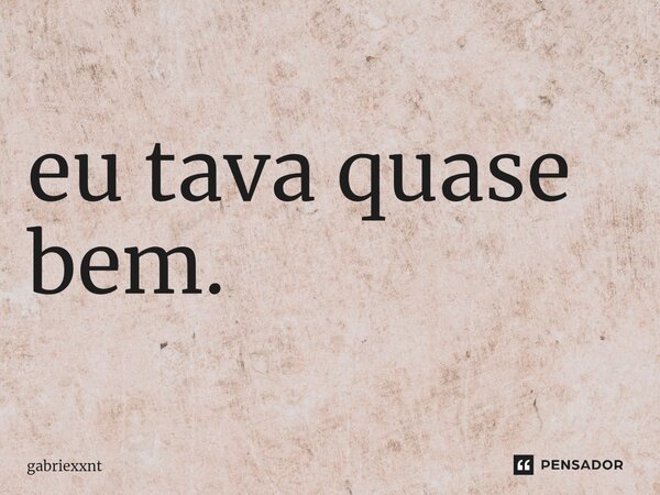 ⁠eu tava quase bem.... Frase de gabriexxnt.