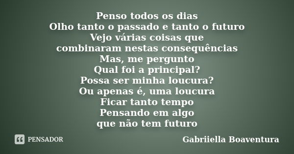 Penso todos os dias Olho tanto o passado e tanto o futuro Vejo várias coisas que combinaram nestas consequências Mas, me pergunto Qual foi a principal? Possa se... Frase de Gabriiella Boaventura.