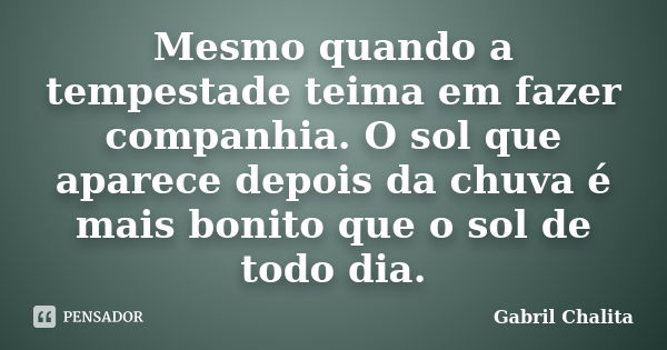 Mesmo quando a tempestade teima em fazer companhia. O sol que aparece depois da chuva é mais bonito que o sol de todo dia.... Frase de Gabril Chalita.