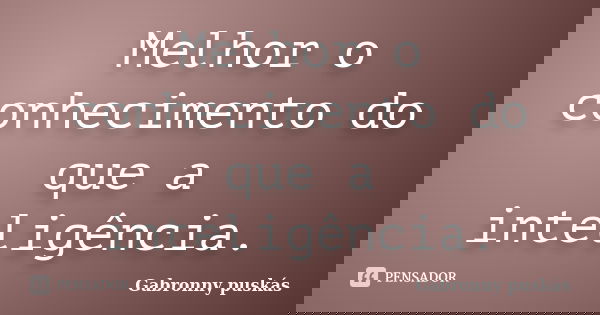 Melhor o conhecimento do que a inteligência.... Frase de Gabronny puskás.