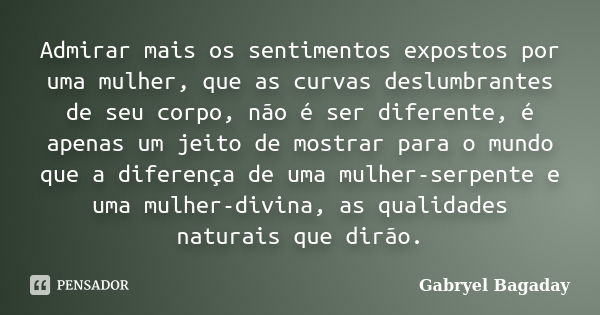 Admirar mais os sentimentos expostos por uma mulher, que as curvas deslumbrantes de seu corpo, não é ser diferente, é apenas um jeito de mostrar para o mundo qu... Frase de Gabryel Bagaday.