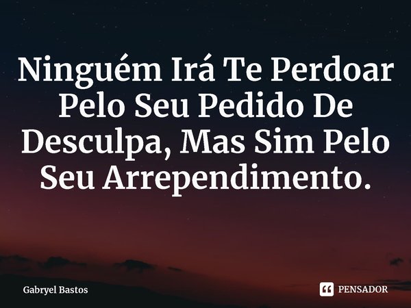 ⁠Ninguém Irá Te Perdoar Pelo Seu Pedido De Desculpa, Mas Sim Pelo Seu Arrependimento.... Frase de Gabryel Bastos.