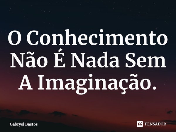 O Conhecimento Não É Nada Sem A Imaginação.⁠... Frase de Gabryel Bastos.